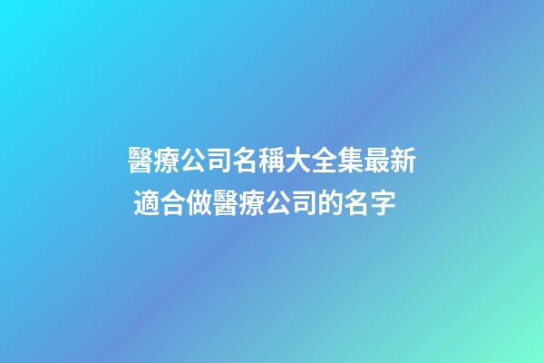 醫療公司名稱大全集最新 適合做醫療公司的名字-第1張-公司起名-玄機派